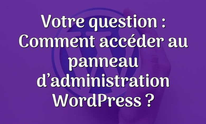 Votre question : Comment accéder au panneau d’administration WordPress ?